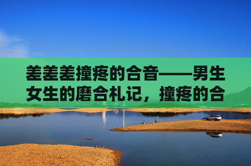 差差差撞疼的合音——男生女生的磨合札记,撞疼的合音,男生女生的磨合 差差差撞疼的合音——男生女生的磨合札记,撞疼的合音,男生女生的磨合