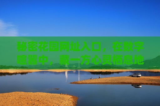 秘密花园网址入口，在数字喧嚣中，藏一方心灵栖息地，秘密花园入口，数字喧嚣的心灵栖息地
