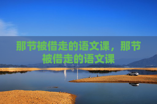 那节被借走的语文课,那节被借走的语文课 那节被借走的语文课,那节被借走的语文课