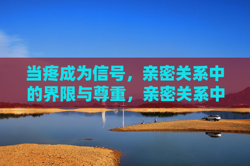 当疼成为信号,亲密关系中的界限与尊重,亲密关系中的疼,界限与尊重的信号 当疼成为信号,亲密关系中的界限与尊重,亲密关系中的疼,界限与尊重的信号