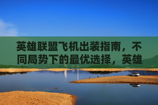 英雄联盟飞机出装指南,不同局势下的最优选择,英雄联盟飞机不同局势最优出装指南 英雄联盟飞机出装指南,不同局势下的最优选择,英雄联盟飞机不同局势最优出装指南