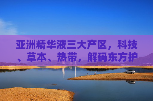亚洲精华液三大产区,科技、草本、热带,解码东方护肤的黄金密码,亚洲精华液三大产区,科技草本热带,解码东方护肤黄金密码 亚洲精华液三大产区,科技、草本、热带,解码东方护肤的黄金密码,亚洲精华液三大产区,科技草本热带,解码东方护肤黄金密码