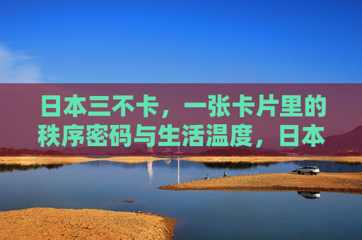 日本三不卡，一张卡片里的秩序密码与生活温度，日本三不卡，一张卡片里的秩序与温度