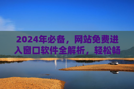 2024年必备,网站免费进入窗口软件全解析,轻松畅享网络资源,2024年必备,免费窗口软件全解析,轻松畅享网络资源 2024年必备,网站免费进入窗口软件全解析,轻松畅享网络资源,2024年必备,免费窗口软件全解析,轻松畅享网络资源