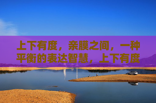 上下有度，亲膜之间，一种平衡的表达智慧，上下有度，亲膜之间，平衡的表达智慧