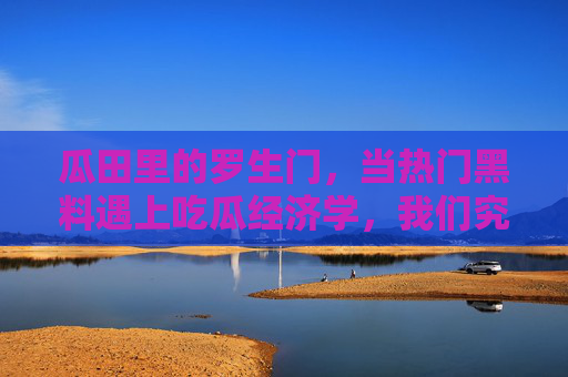 瓜田里的罗生门,当热门黑料遇上吃瓜经济学,我们究竟在围观什么?瓜田罗生门,黑料遇上吃瓜经济学,我们究竟在围观什么? 瓜田里的罗生门,当热门黑料遇上吃瓜经济学,我们究竟在围观什么?瓜田罗生门,黑料遇上吃瓜经济学,我们究竟在围观什么?