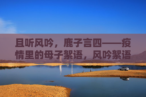 且听风吟,鹿子言四——疫情里的母子絮语,风吟絮语,疫情里的母子心 且听风吟,鹿子言四——疫情里的母子絮语,风吟絮语,疫情里的母子心
