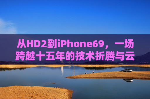 从HD2到iPhone69,一场跨越十五年的技术折腾与云端梦,跨越十五年的技术折腾,从HD2到iPhone69的云端梦 从HD2到iPhone69,一场跨越十五年的技术折腾与云端梦,跨越十五年的技术折腾,从HD2到iPhone69的云端梦