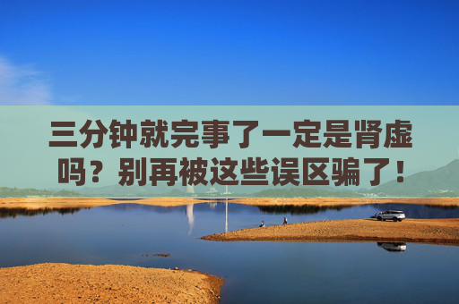 三分钟就完事了一定是肾虚吗?别再被这些误区骗了!三分钟完事就是肾虚?别再被这些误区骗了! 三分钟就完事了一定是肾虚吗?别再被这些误区骗了!三分钟完事就是肾虚?别再被这些误区骗了!