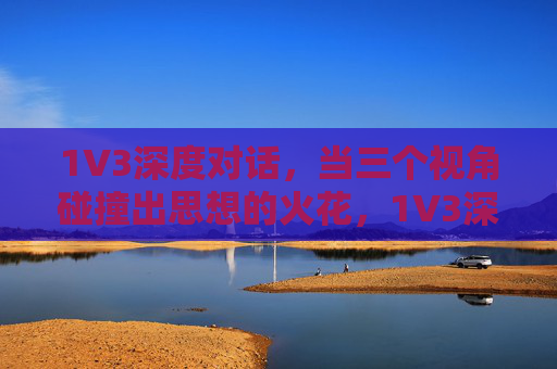 1V3深度对话,当三个视角碰撞出思想的火花,1V3深度对话,三视角碰撞思想火花 1V3深度对话,当三个视角碰撞出思想的火花,1V3深度对话,三视角碰撞思想火花