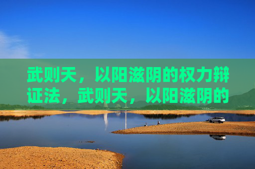 武则天，以阳滋阴的权力辩证法，武则天，以阳滋阴的权力辩证法