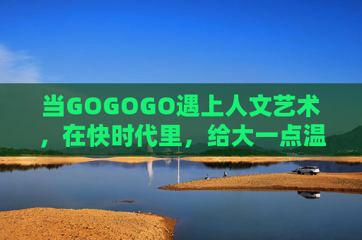 当GOGOGO遇上人文艺术，在快时代里，给大一点温度，快时代的人文温度