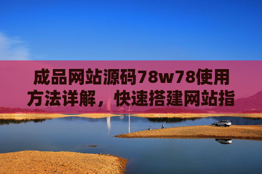 成品网站源码78w78使用方法详解,快速搭建网站指南,成品网站源码78w78使用方法与快速搭建指南 成品网站源码78w78使用方法详解,快速搭建网站指南,成品网站源码78w78使用方法与快速搭建指南