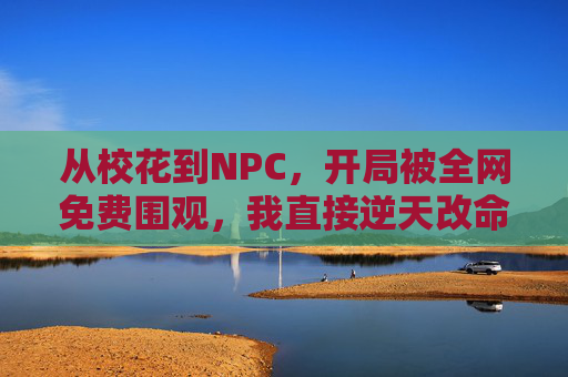 从校花到NPC,开局被全网免费围观,我直接逆天改命,校花开局成NPC全网围观,逆天改命 从校花到NPC,开局被全网免费围观,我直接逆天改命,校花开局成NPC全网围观,逆天改命