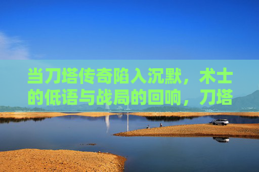 当刀塔传奇陷入沉默,术士的低语与战局的回响,刀塔沉默,术士低语与战局回响 当刀塔传奇陷入沉默,术士的低语与战局的回响,刀塔沉默,术士低语与战局回响