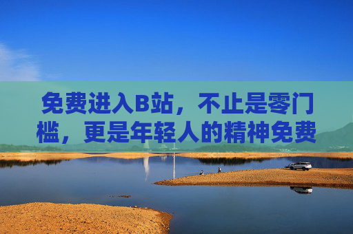 免费进入B站,不止是零门槛,更是年轻人的精神免费食堂,B站,年轻人的精神免费食堂,免费不止是零门槛 免费进入B站,不止是零门槛,更是年轻人的精神免费食堂,B站,年轻人的精神免费食堂,免费不止是零门槛