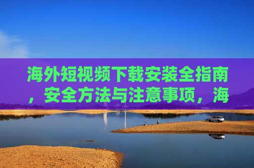 海外短视频下载安装全指南,安全方法与注意事项,海外短视频下载安装全指南,安全方法与注意事项 海外短视频下载安装全指南,安全方法与注意事项,海外短视频下载安装全指南,安全方法与注意事项