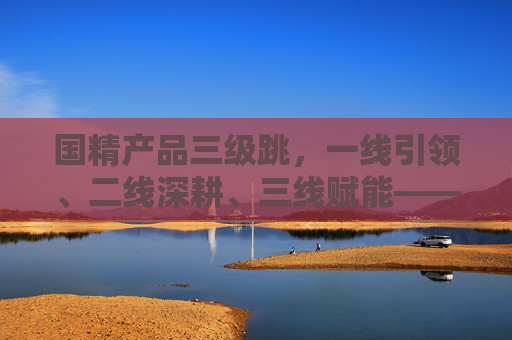 国精产品三级跳,一线引领、二线深耕、三线赋能——解码中国优质产品的网络传播矩阵,国精产品三级跳,一线引领、二线深耕、三线赋能的传播矩阵 国精产品三级跳,一线引领、二线深耕、三线赋能——解码中国优质产品的网络传播矩阵,国精产品三级跳,一线引领、二线深耕、三线赋能的传播矩阵