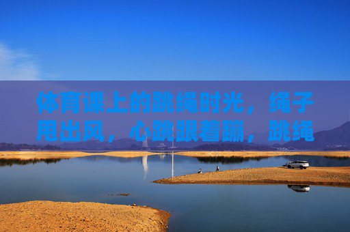 体育课上的跳绳时光,绳子甩出风,心跳跟着蹦,跳绳时光,风绳舞,心跳蹦 体育课上的跳绳时光,绳子甩出风,心跳跟着蹦,跳绳时光,风绳舞,心跳蹦