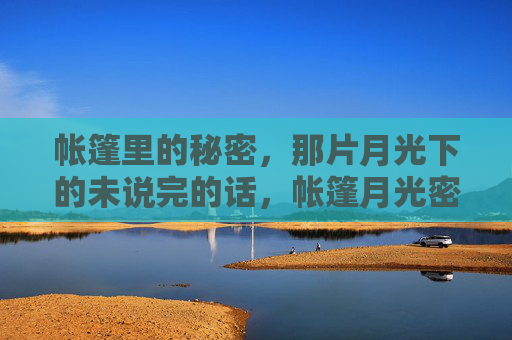 帐篷里的秘密,那片月光下的未说完的话,帐篷月光密语 帐篷里的秘密,那片月光下的未说完的话,帐篷月光密语