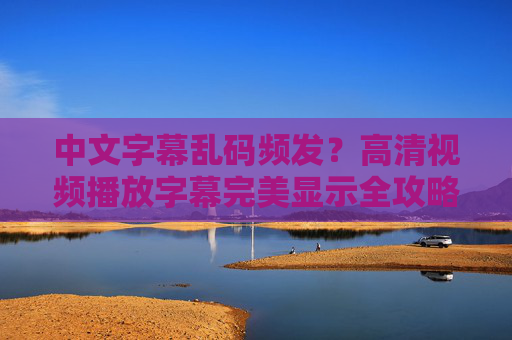 中文字幕乱码频发?高清视频播放字幕完美显示全攻略,高清视频字幕乱码解决全攻略 中文字幕乱码频发?高清视频播放字幕完美显示全攻略,高清视频字幕乱码解决全攻略