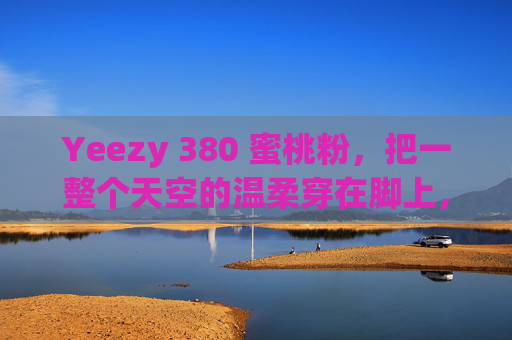 Yeezy 380 蜜桃粉，把一整个天空的温柔穿在脚上，Yeezy 380蜜桃粉，把天空的温柔穿在脚上