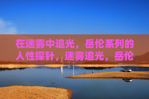 在迷雾中追光,岳伦系列的人性探针,迷雾追光,岳伦系列的人性探针 在迷雾中追光,岳伦系列的人性探针,迷雾追光,岳伦系列的人性探针