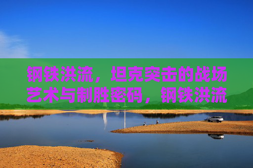 钢铁洪流,坦克突击的战场艺术与制胜密码,钢铁洪流,坦克突击的战场艺术与制胜密码 钢铁洪流,坦克突击的战场艺术与制胜密码,钢铁洪流,坦克突击的战场艺术与制胜密码