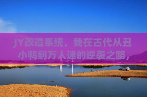 JY改造系统,我在古代从丑小鸭到万人迷的逆袭之路,JY改造系统,古代丑小鸭逆袭万人迷之路 JY改造系统,我在古代从丑小鸭到万人迷的逆袭之路,JY改造系统,古代丑小鸭逆袭万人迷之路