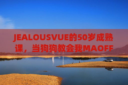 JEALOUSVUE的50岁成熟课，当狗狗教会我MAOFF的真谛，50岁成熟课，狗狗教会我的MAOFF真谛