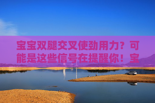 宝宝双腿交叉使劲用力?可能是这些信号在提醒你!宝宝双腿交叉使劲用力?警惕这些信号! 宝宝双腿交叉使劲用力?可能是这些信号在提醒你!宝宝双腿交叉使劲用力?警惕这些信号!