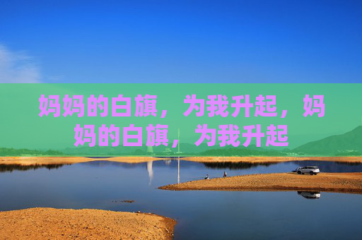 妈妈的白旗,为我升起,妈妈的白旗,为我升起 妈妈的白旗,为我升起,妈妈的白旗,为我升起