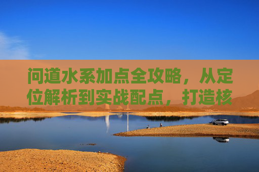 问道水系加点全攻略,从定位解析到实战配点,打造核心辅助与控制大师,问道水系加点全攻略,从定位解析到实战配点,打造核心辅助与控制大师 问道水系加点全攻略,从定位解析到实战配点,打造核心辅助与控制大师,问道水系加点全攻略,从定位解析到实战配点,打造核心辅助与控制大师