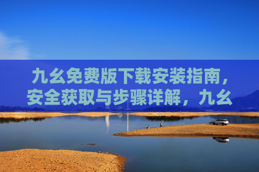 九幺免费版下载安装指南,安全获取与步骤详解,九幺免费版安全下载安装指南 九幺免费版下载安装指南,安全获取与步骤详解,九幺免费版安全下载安装指南