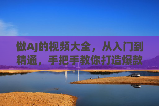 做AJ的视频大全,从入门到精通,手把手教你打造爆款球鞋内容,从入门到爆款,AJ球鞋内容手把手全攻略 做AJ的视频大全,从入门到精通,手把手教你打造爆款球鞋内容,从入门到爆款,AJ球鞋内容手把手全攻略