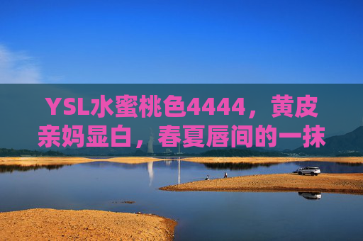 YSL水蜜桃色4444,黄皮亲妈显白,春夏唇间的一抹甜,YSL水蜜桃色4444,黄皮亲妈的春夏显白甜唇 YSL水蜜桃色4444,黄皮亲妈显白,春夏唇间的一抹甜,YSL水蜜桃色4444,黄皮亲妈的春夏显白甜唇