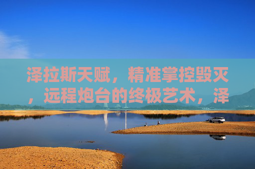 泽拉斯天赋,精准掌控毁灭,远程炮台的终极艺术,泽拉斯天赋,精准掌控毁灭,远程炮台终极艺术 泽拉斯天赋,精准掌控毁灭,远程炮台的终极艺术,泽拉斯天赋,精准掌控毁灭,远程炮台终极艺术