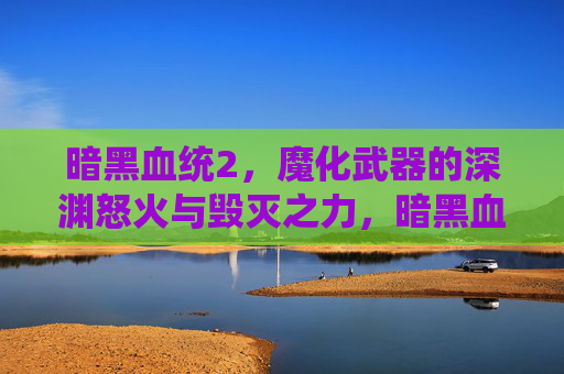 暗黑血统2，魔化武器的深渊怒火与毁灭之力，暗黑血统2，魔化武器的深渊怒火