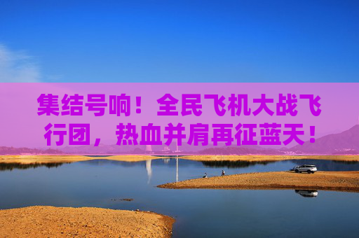集结号响！全民飞机大战飞行团，热血并肩再征蓝天！