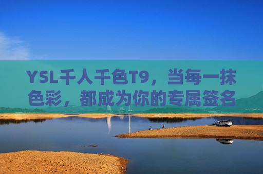 YSL千人千色T9,当每一抹色彩,都成为你的专属签名,YSL千人千色T9,专属色彩签名 YSL千人千色T9,当每一抹色彩,都成为你的专属签名,YSL千人千色T9,专属色彩签名