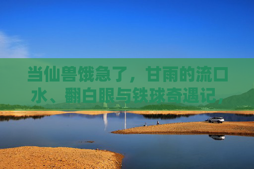 当仙兽饿急了,甘雨的流口水、翻白眼与铁球奇遇记,饿急仙兽,甘雨的流口水、翻白眼与铁球奇遇 当仙兽饿急了,甘雨的流口水、翻白眼与铁球奇遇记,饿急仙兽,甘雨的流口水、翻白眼与铁球奇遇