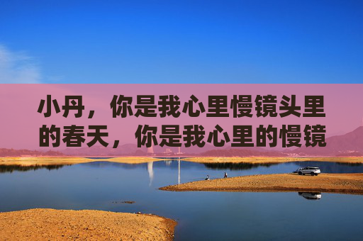 小丹,你是我心里慢镜头里的春天,你是我心里的慢镜头春天 小丹,你是我心里慢镜头里的春天,你是我心里的慢镜头春天