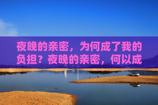 夜晚的亲密,为何成了我的负担?夜晚的亲密,何以成负担? 夜晚的亲密,为何成了我的负担?夜晚的亲密,何以成负担?