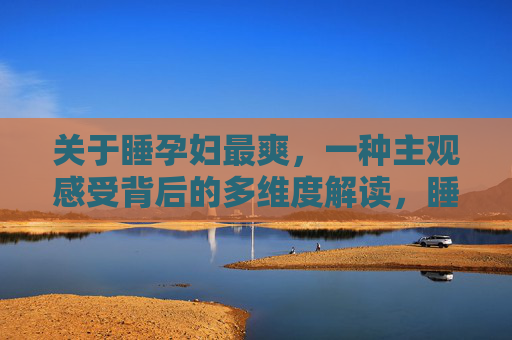 关于睡孕妇最爽,一种主观感受背后的多维度解读,睡孕妇最爽,主观感受的多维度解读 关于睡孕妇最爽,一种主观感受背后的多维度解读,睡孕妇最爽,主观感受的多维度解读