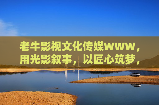 老牛影视文化传媒WWW,用光影叙事,以匠心筑梦,老牛影视光影叙事匠心筑梦 老牛影视文化传媒WWW,用光影叙事,以匠心筑梦,老牛影视光影叙事匠心筑梦