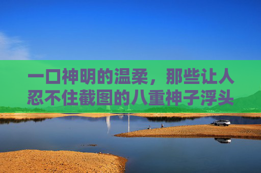 一口神明的温柔，那些让人忍不住截图的八重神子浮头画面，八重神子浮头，神明温柔，忍不住截图