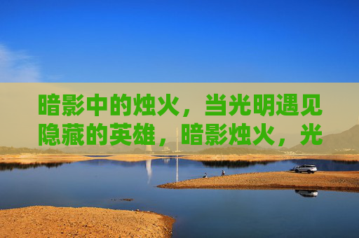 暗影中的烛火，当光明遇见隐藏的英雄，暗影烛火，光明见英雄