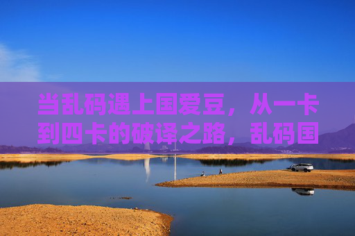 当乱码遇上国爱豆,从一卡到四卡的破译之路,乱码国爱豆,从一卡到四卡的破译之路 当乱码遇上国爱豆,从一卡到四卡的破译之路,乱码国爱豆,从一卡到四卡的破译之路