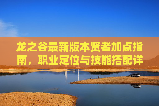 龙之谷最新版本贤者加点指南,职业定位与技能搭配详解,龙之谷最新版本贤者加点指南,职业定位与技能搭配详解 龙之谷最新版本贤者加点指南,职业定位与技能搭配详解,龙之谷最新版本贤者加点指南,职业定位与技能搭配详解