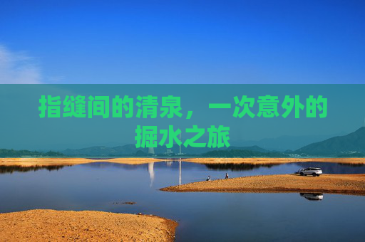 指缝间的清泉,一次意外的掘水之旅 指缝间的清泉,一次意外的掘水之旅